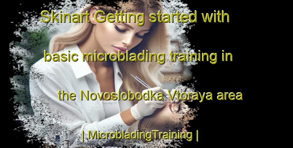 Skinart Getting started with basic microblading training in the Novoslobodka Vtoraya area | MicrobladingTraining | MicrobladingClasses | SkinartTraining-Russian Federation